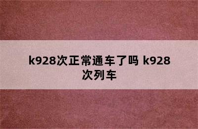 k928次正常通车了吗 k928次列车